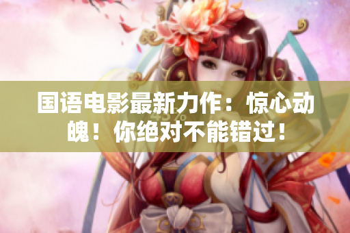 国语电影最新力作：惊心动魄！你绝对不能错过！