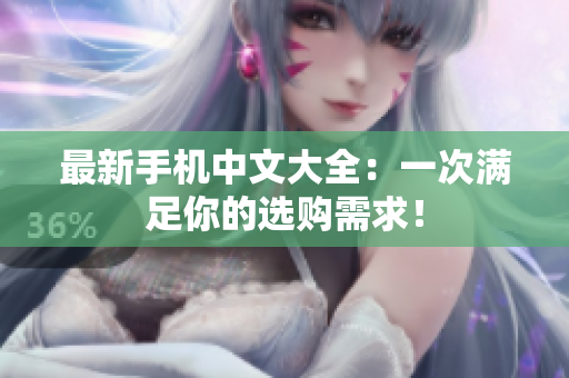 最新手机中文大全：一次满足你的选购需求！