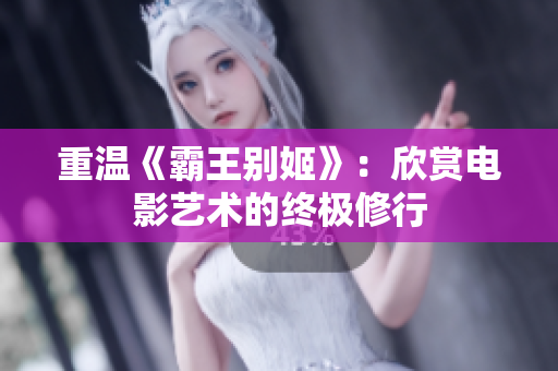 重温《霸王别姬》：欣赏电影艺术的终极修行