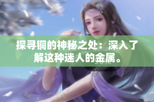 探寻铜的神秘之处：深入了解这种迷人的金属。
