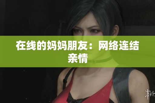 在线的妈妈朋友：网络连结亲情