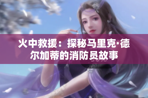 火中救援：探秘马里克·德尔加蒂的消防员故事