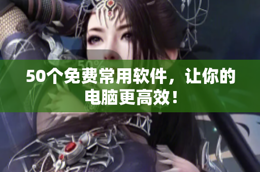 50个免费常用软件，让你的电脑更高效！