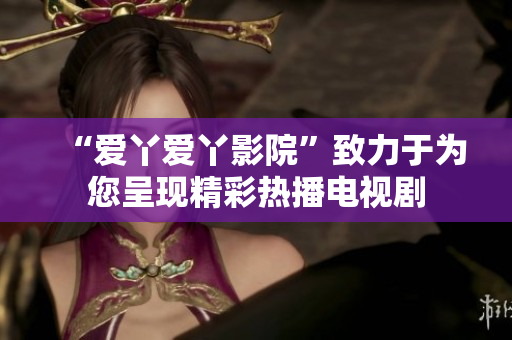 “爱丫爱丫影院”致力于为您呈现精彩热播电视剧