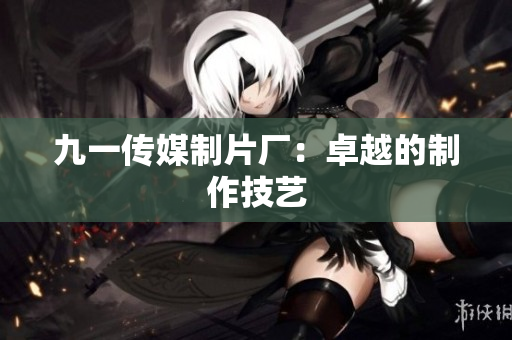 九一传媒制片厂：卓越的制作技艺