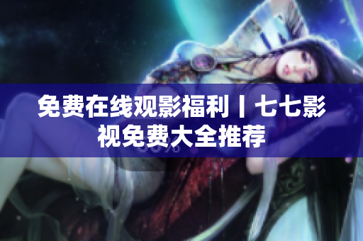 免费在线观影福利丨七七影视免费大全推荐