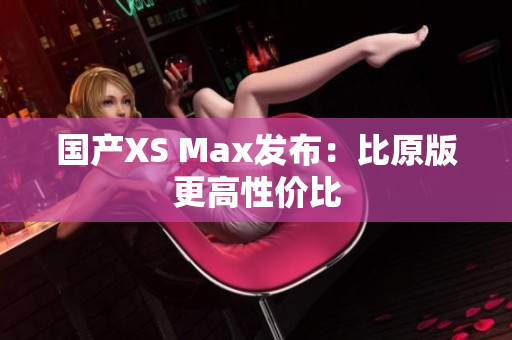 国产XS Max发布：比原版更高性价比