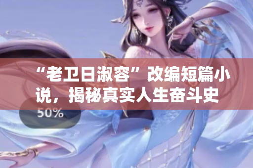 “老卫日淑容”改编短篇小说，揭秘真实人生奋斗史