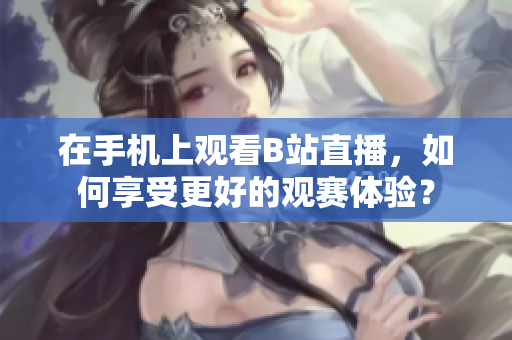 在手机上观看B站直播，如何享受更好的观赛体验？