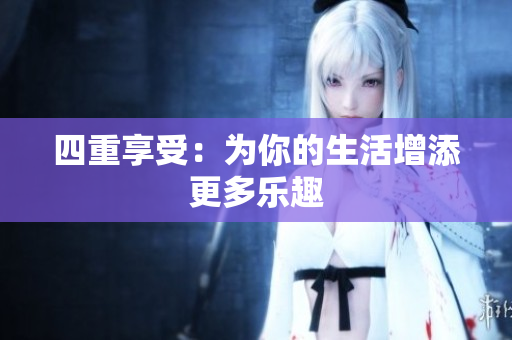 四重享受：为你的生活增添更多乐趣