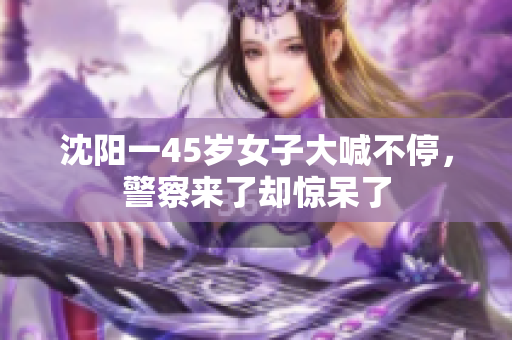 沈阳一45岁女子大喊不停，警察来了却惊呆了