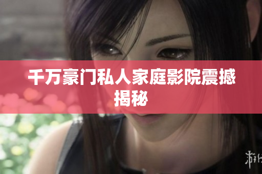 千万豪门私人家庭影院震撼揭秘