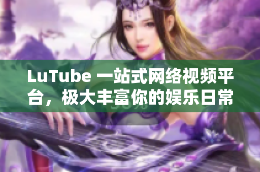 LuTube 一站式网络视频平台，极大丰富你的娱乐日常