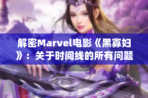解密Marvel电影《黑寡妇》：关于时间线的所有问题)