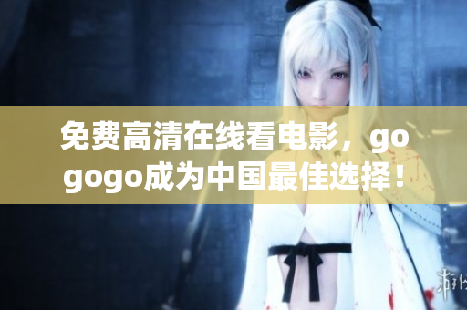 免费高清在线看电影，gogogo成为中国最佳选择！