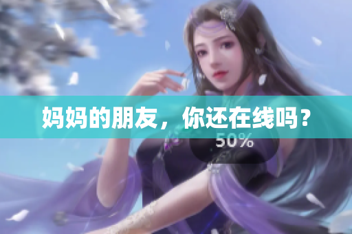 妈妈的朋友，你还在线吗？