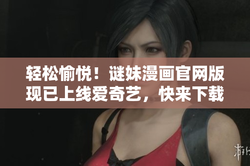 轻松愉悦！谜妹漫画官网版现已上线爱奇艺，快来下载体验
