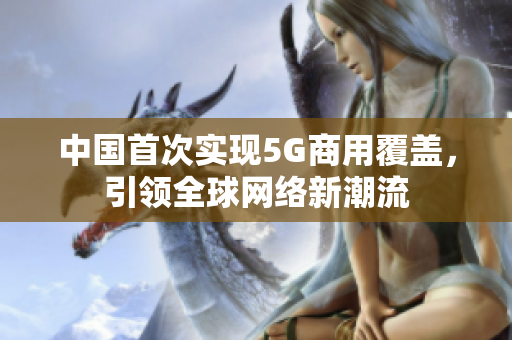 中国首次实现5G商用覆盖，引领全球网络新潮流