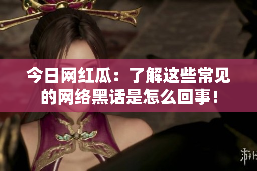 今日网红瓜：了解这些常见的网络黑话是怎么回事！