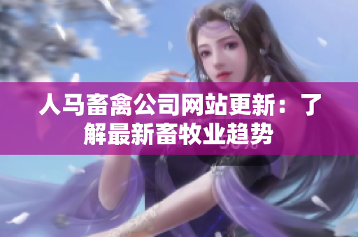 人马畜禽公司网站更新：了解最新畜牧业趋势