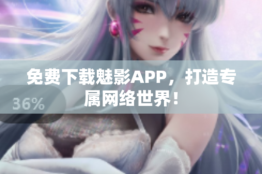 免费下载魅影APP，打造专属网络世界！