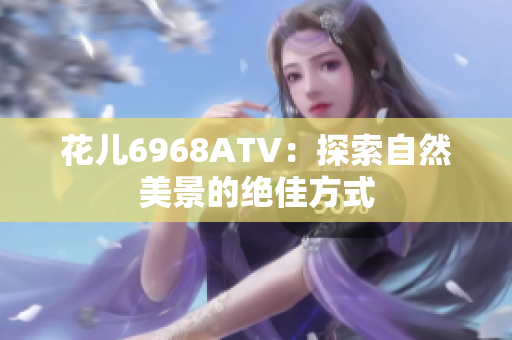 花儿6968ATV：探索自然美景的绝佳方式