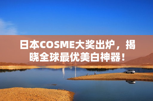 日本COSME大奖出炉，揭晓全球最优美白神器！