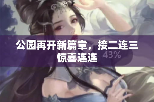 公园再开新篇章，接二连三惊喜连连