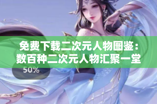 免费下载二次元人物图鉴：数百种二次元人物汇聚一堂，耳目一新！
