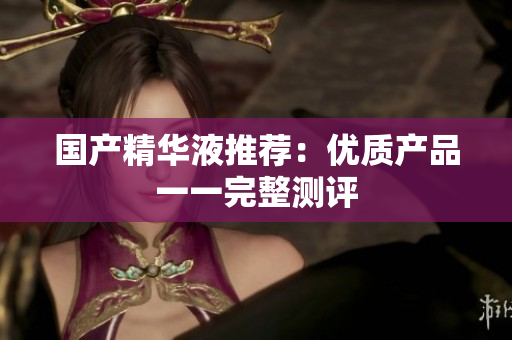 国产精华液推荐：优质产品一一完整测评