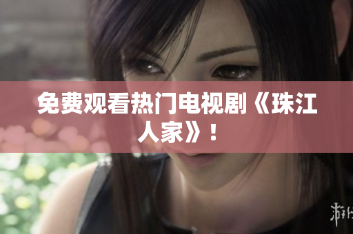 免费观看热门电视剧《珠江人家》！