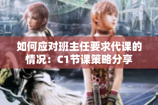 如何应对班主任要求代课的情况：C1节课策略分享