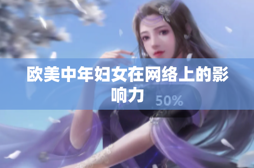 欧美中年妇女在网络上的影响力 欧美中年妇女在网络上的影响力