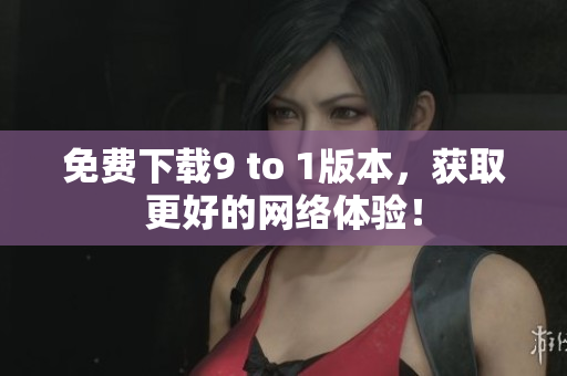 免费下载9 to 1版本，获取更好的网络体验！