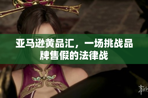 亚马逊黄品汇，一场挑战品牌售假的法律战
