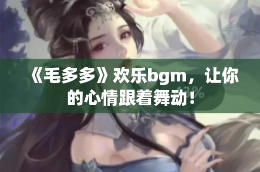 《毛多多》欢乐bgm，让你的心情跟着舞动！