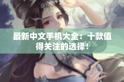 最新中文手机大全：十款值得关注的选择！