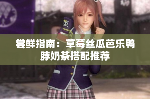 尝鲜指南：草莓丝瓜芭乐鸭脖奶茶搭配推荐