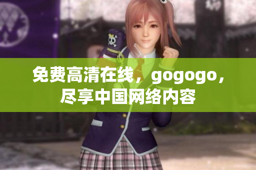 免费高清在线，gogogo，尽享中国网络内容