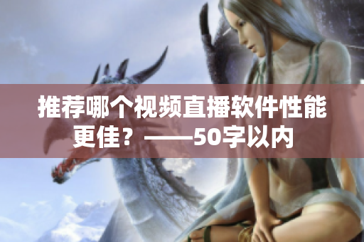 推荐哪个视频直播软件性能更佳？——50字以内