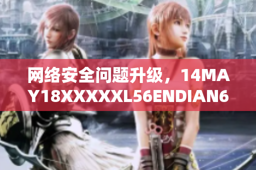 网络安全问题升级，14MAY18XXXXXL56ENDIAN60震撼揭露