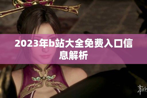2023年b站大全免费入口信息解析