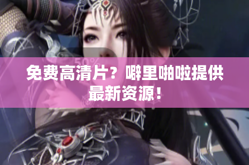 免费高清片？噼里啪啦提供最新资源！