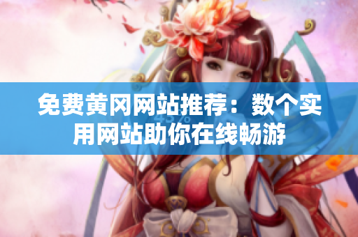 免费黄冈网站推荐：数个实用网站助你在线畅游