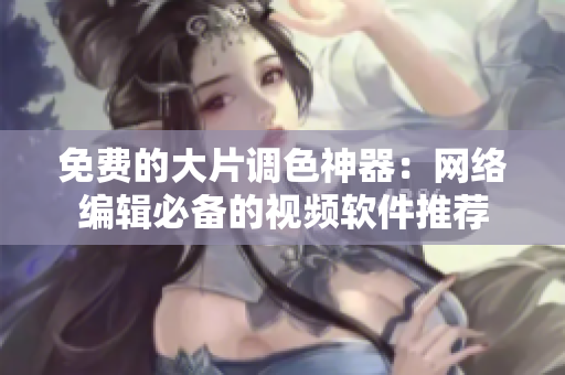 免费的大片调色神器：网络编辑必备的视频软件推荐