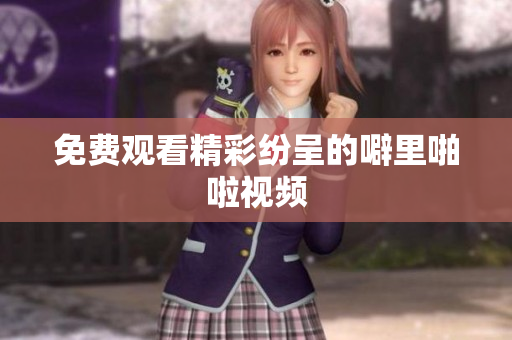 免费观看精彩纷呈的噼里啪啦视频