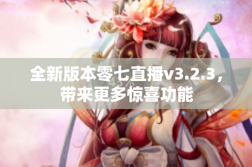 全新版本零七直播v3.2.3，带来更多惊喜功能