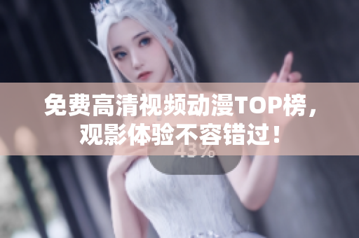 免费高清视频动漫TOP榜，观影体验不容错过！