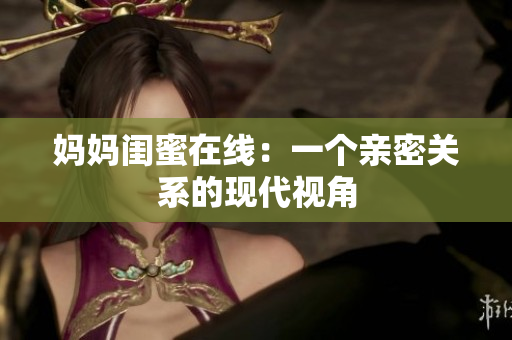 妈妈闺蜜在线：一个亲密关系的现代视角