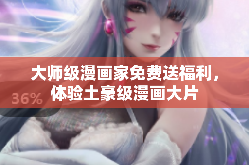 大师级漫画家免费送福利，体验土豪级漫画大片